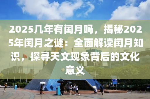 2025几年有闰月吗，揭秘2025年闰月之谜：全面解读闰月知识，探寻天文现象背后的文化意义
