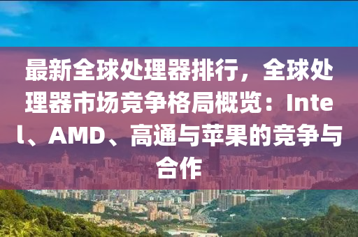 最新全球处理器排行，全球处理器市场竞争格局概览：Intel、AMD、高通与苹果的竞争与合作
