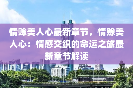 情赊美人心最新章节，情赊美人心：情感交织的命运之旅最新章节解读