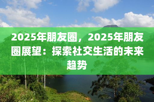 2025年朋友圈，2025年朋友圈展望：探索社交生活的未来趋势