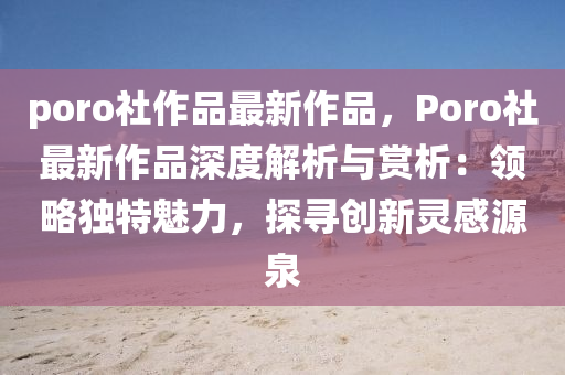 poro社作品最新作品，Poro社最新作品深度解析与赏析：领略独特魅力，探寻创新灵感源泉