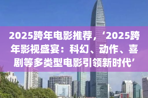2025跨年电影推荐，‘2025跨年影视盛宴：科幻、动作、喜剧等多类型电影引领新时代’