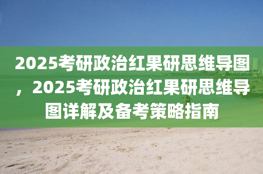 2025考研政治红果研思维导图，2025考研政治红果研思维导图详解及备考策略指南