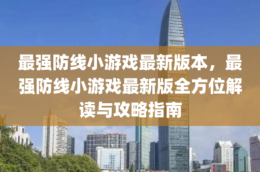 最强防线小游戏最新版本，最强防线小游戏最新版全方位解读与攻略指南