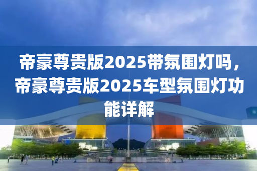 帝豪尊贵版2025带氛围灯吗，帝豪尊贵版2025车型氛围灯功能详解