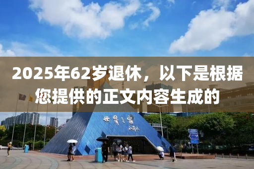 2025年62岁退休，以下是根据您提供的正文内容生成的