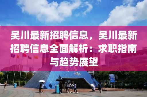 吴川最新招聘信息，吴川最新招聘信息全面解析：求职指南与趋势展望