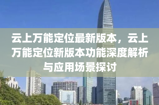 云上万能定位最新版本，云上万能定位新版本功能深度解析与应用场景探讨