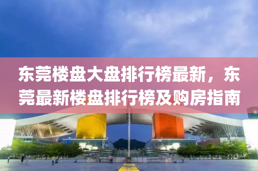 东莞楼盘大盘排行榜最新，东莞最新楼盘排行榜及购房指南