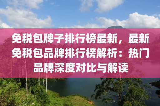 免税包牌子排行榜最新，最新免税包品牌排行榜解析：热门品牌深度对比与解读