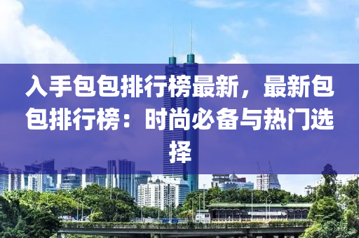 入手包包排行榜最新，最新包包排行榜：时尚必备与热门选择