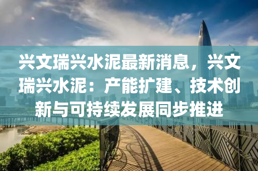 兴文瑞兴水泥最新消息，兴文瑞兴水泥：产能扩建、技术创新与可持续发展同步推进