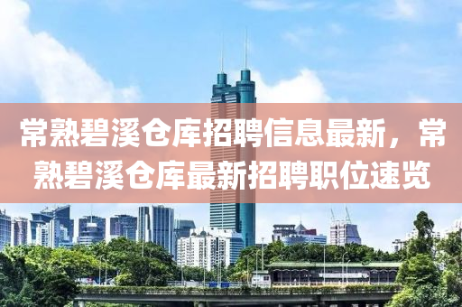常熟碧溪仓库招聘信息最新，常熟碧溪仓库最新招聘职位速览