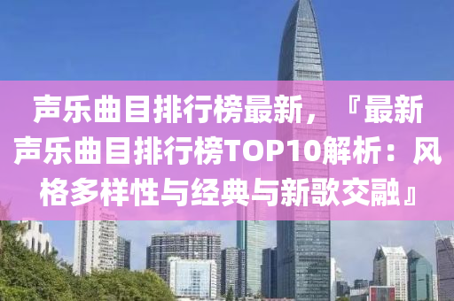 声乐曲目排行榜最新，『最新声乐曲目排行榜TOP10解析：风格多样性与经典与新歌交融』