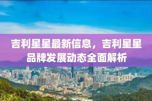 吉利星星最新信息，吉利星星品牌发展动态全面解析