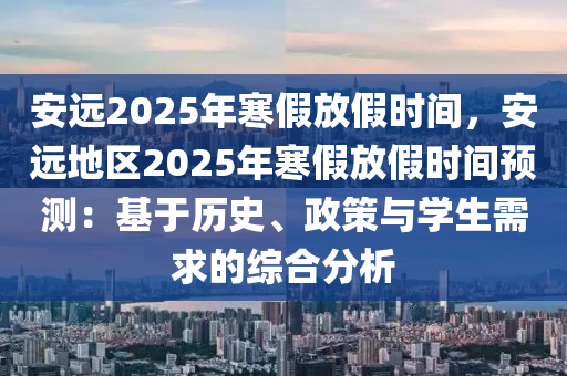 安远2025年寒假放假时间，安远地区2025年寒假放假时间预测：基于历史、政策与学生需求的综合分析