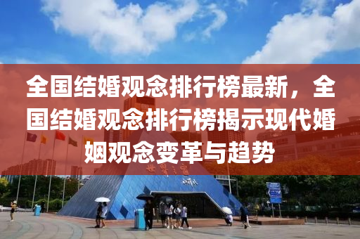全国结婚观念排行榜最新，全国结婚观念排行榜揭示现代婚姻观念变革与趋势
