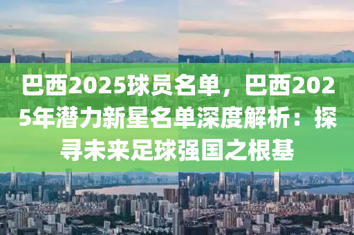 巴西2025球员名单，巴西2025年潜力新星名单深度解析：探寻未来足球强国之根基