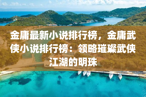 金庸最新小说排行榜，金庸武侠小说排行榜：领略璀璨武侠江湖的明珠