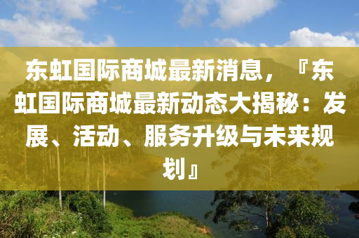 东虹国际商城最新消息，『东虹国际商城最新动态大揭秘：发展、活动、服务升级与未来规划』