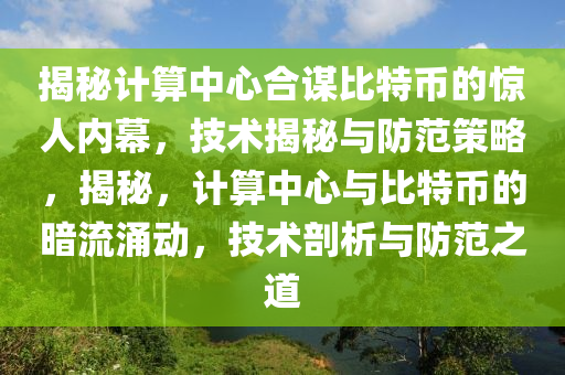 揭秘计算中心合谋比特币的惊人内幕，技术揭秘与防范策略，揭秘，计算中心与比特币的暗流涌动，技术剖析与防范之道