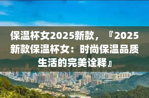 保温杯女2025新款，『2025新款保温杯女：时尚保温品质生活的完美诠释』