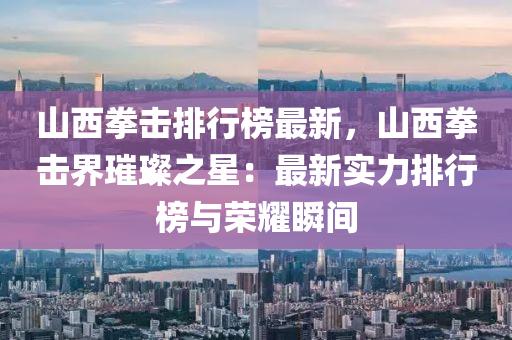 山西拳击排行榜最新，山西拳击界璀璨之星：最新实力排行榜与荣耀瞬间