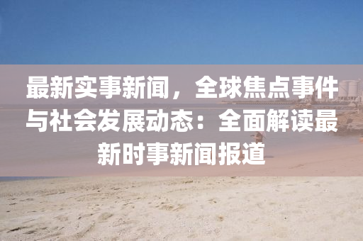 最新实事新闻，全球焦点事件与社会发展动态：全面解读最新时事新闻报道