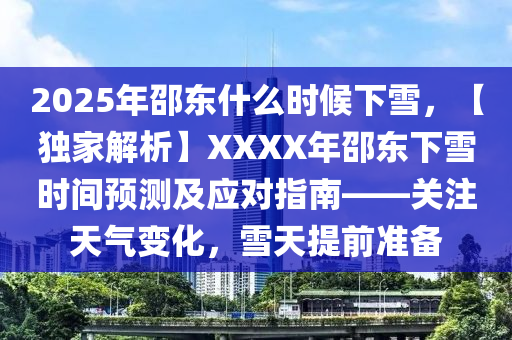 2025年邵东什么时候下雪，【独家解析】XXXX年邵东下雪时间预测及应对指南——关注天气变化，雪天提前准备