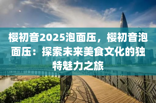 樱初音2025泡面压，樱初音泡面压：探索未来美食文化的独特魅力之旅