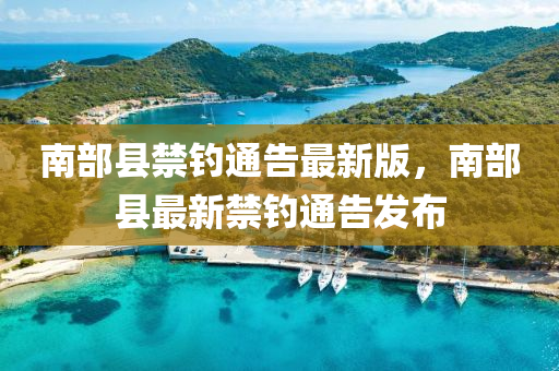 南部县禁钓通告最新版，南部县最新禁钓通告发布
