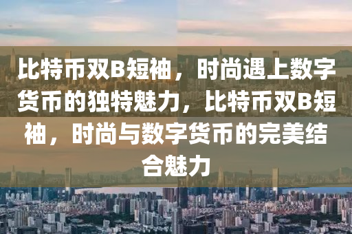 比特币双B短袖，时尚遇上数字货币的独特魅力，比特币双B短袖，时尚与数字货币的完美结合魅力
