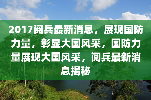 2017阅兵最新消息，展现国防力量，彰显大国风采，国防力量展现大国风采，阅兵最新消息揭秘