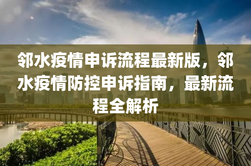 邻水疫情申诉流程最新版，邻水疫情防控申诉指南，最新流程全解析
