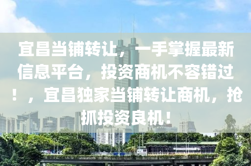 宜昌当铺转让，一手掌握最新信息平台，投资商机不容错过！，宜昌独家当铺转让商机，抢抓投资良机！