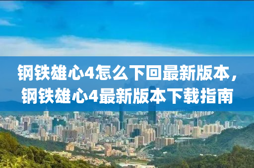 钢铁雄心4怎么下回最新版本，钢铁雄心4最新版本下载指南