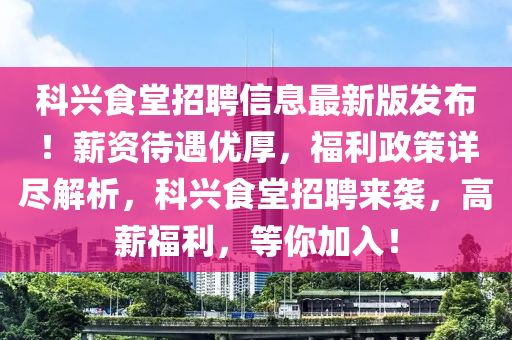 科兴食堂招聘信息最新版发布！薪资待遇优厚，福利政策详尽解析，科兴食堂招聘来袭，高薪福利，等你加入！