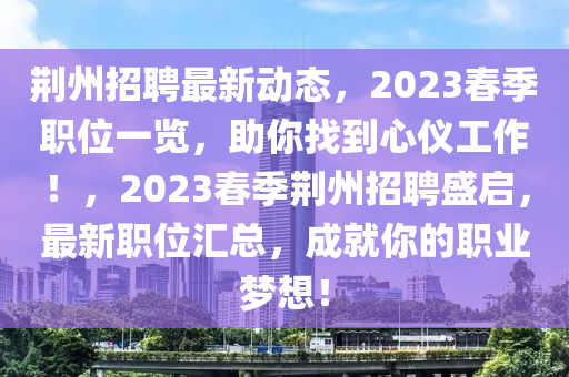 荆州招聘最新动态，2023春季职位一览，助你找到心仪工作！，2023春季荆州招聘盛启，最新职位汇总，成就你的职业梦想！