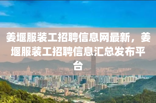 姜堰服装工招聘信息网最新，姜堰服装工招聘信息汇总发布平台