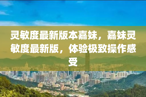 灵敏度最新版本嘉妹，嘉妹灵敏度最新版，体验极致操作感受