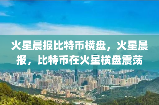 火星晨报比特币横盘，火星晨报，比特币在火星横盘震荡