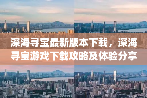 深海寻宝最新版本下载，深海寻宝游戏下载攻略及体验分享