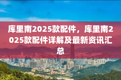库里南2025款配件，库里南2025款配件详解及最新资讯汇总
