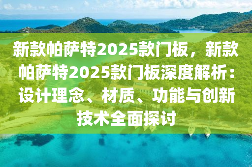 新款帕萨特2025款门板，新款帕萨特2025款门板深度解析：设计理念、材质、功能与创新技术全面探讨