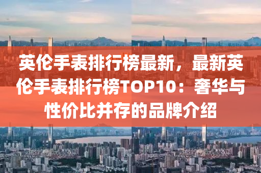 英伦手表排行榜最新，最新英伦手表排行榜TOP10：奢华与性价比并存的品牌介绍