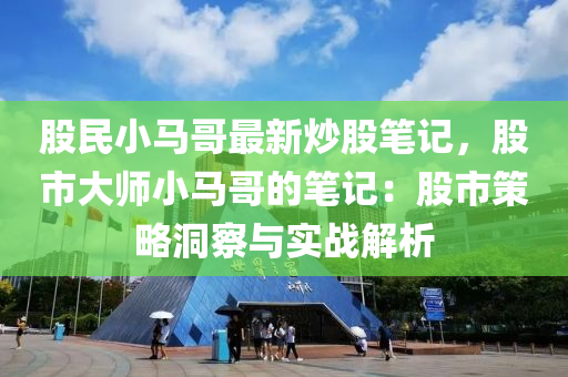 股民小马哥最新炒股笔记，股市大师小马哥的笔记：股市策略洞察与实战解析