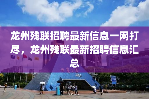 龙州残联招聘最新信息一网打尽，龙州残联最新招聘信息汇总