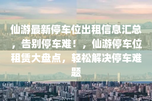 仙游最新停车位出租信息汇总，告别停车难！，仙游停车位租赁大盘点，轻松解决停车难题