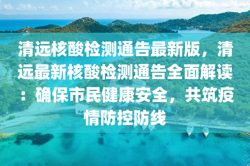 清远核酸检测通告最新版，清远最新核酸检测通告全面解读：确保市民健康安全，共筑疫情防控防线