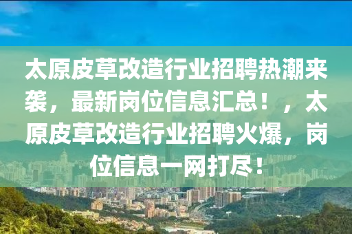 太原皮草改造行业招聘热潮来袭，最新岗位信息汇总！，太原皮草改造行业招聘火爆，岗位信息一网打尽！